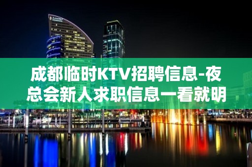 成都临时KTV招聘信息-夜总会新人求职信息一看就明白