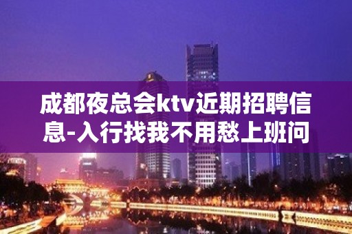 成都夜总会ktv近期招聘信息-入行找我不用愁上班问题