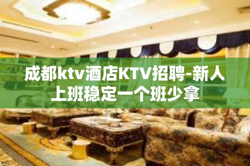 成都ktv酒店KTV招聘-新人上班稳定一个班少拿