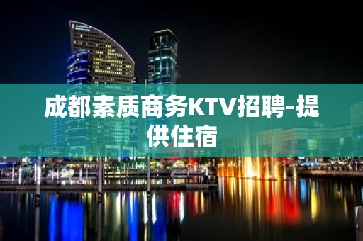 成都素质商务KTV招聘-提供住宿