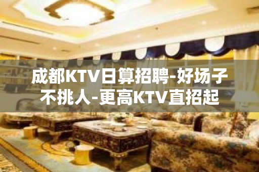 成都KTV日算招聘-好场子不挑人-更高KTV直招起