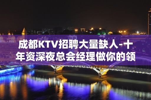 成都KTV招聘大量缺人-十年资深夜总会经理做你的领路人