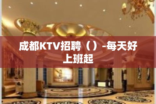 成都KTV招聘（）-每天好上班起