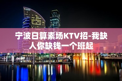 宁波日算素场KTV招-我缺人你缺钱一个班起