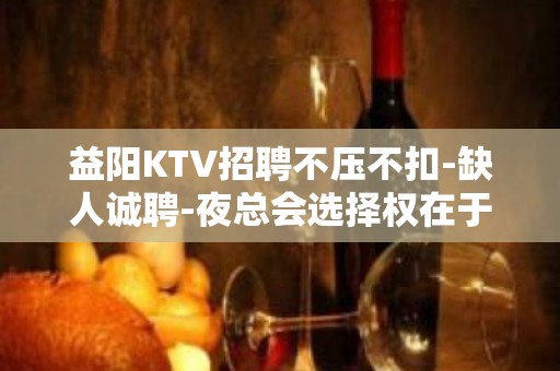 益阳KTV招聘不压不扣-缺人诚聘-夜总会选择权在于你