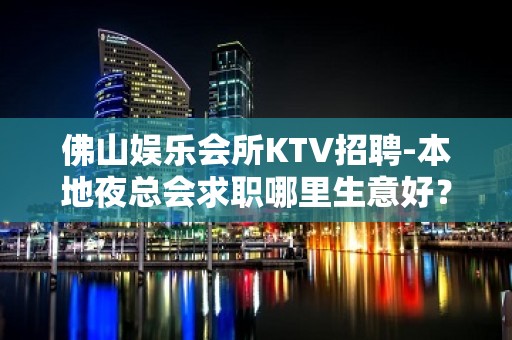 佛山娱乐会所KTV招聘-本地夜总会求职哪里生意好？