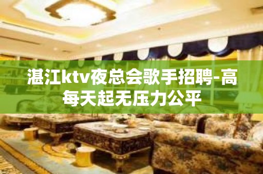 湛江ktv夜总会歌手招聘-高每天起无压力公平