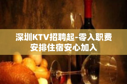 深圳KTV招聘起-零入职费安排住宿安心加入