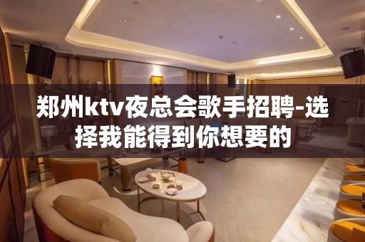 郑州ktv夜总会歌手招聘-选择我能得到你想要的