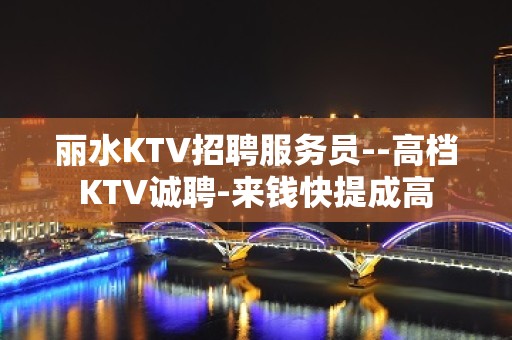 丽水KTV招聘服务员--高档KTV诚聘-来钱快提成高