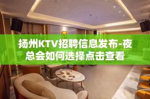 扬州KTV招聘信息发布-夜总会如何选择点击查看