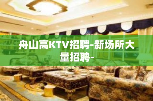 舟山高KTV招聘-新场所大量招聘-