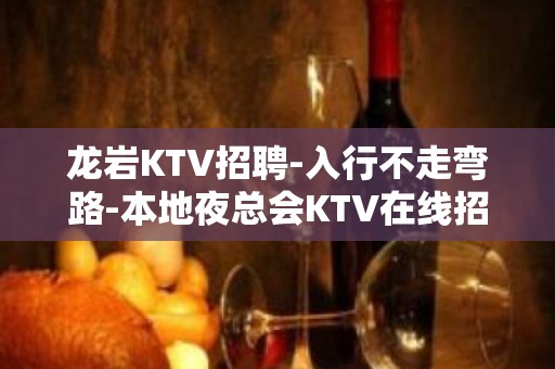 龙岩KTV招聘-入行不走弯路-本地夜总会KTV在线招聘