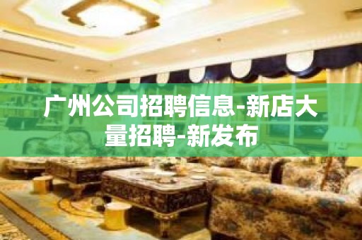 广州公司招聘信息-新店大量招聘-新发布