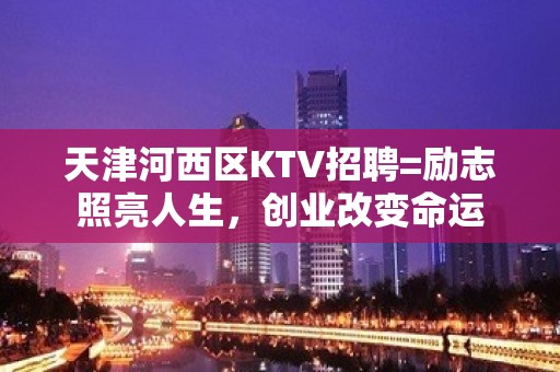 天津河西区KTV招聘=励志照亮人生，创业改变命运