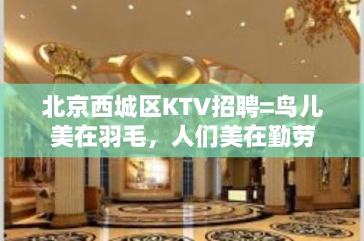 北京西城区KTV招聘=鸟儿美在羽毛，人们美在勤劳