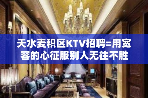 天水麦积区KTV招聘=用宽容的心征服别人无往不胜