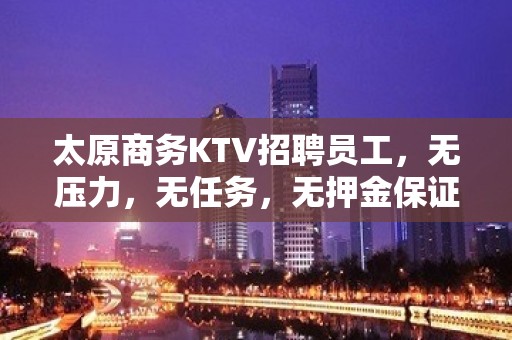 太原商务KTV招聘员工，无压力，无任务，无押金保证上班