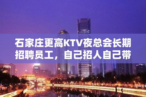 石家庄更高KTV夜总会长期招聘员工，自己招人自己带，赚钱快