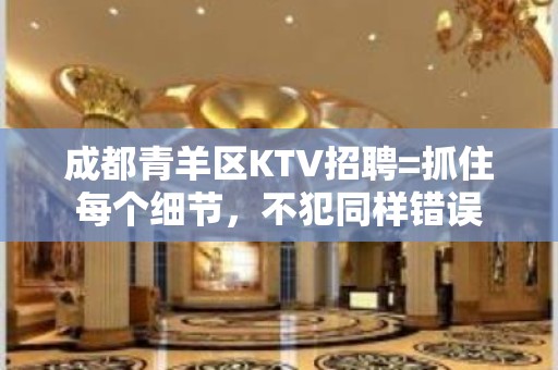 成都青羊区KTV招聘=抓住每个细节，不犯同样错误