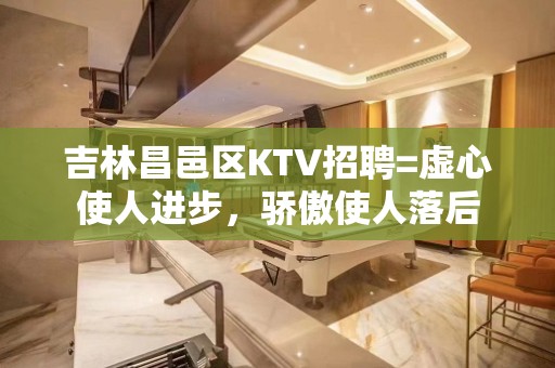 吉林昌邑区KTV招聘=虚心使人进步，骄傲使人落后