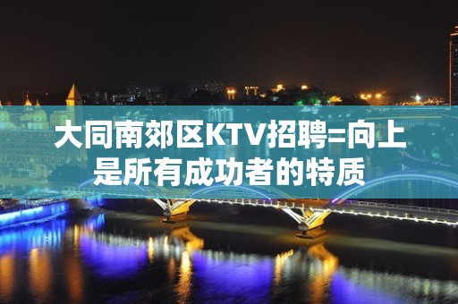 大同南郊区KTV招聘=向上是所有成功者的特质