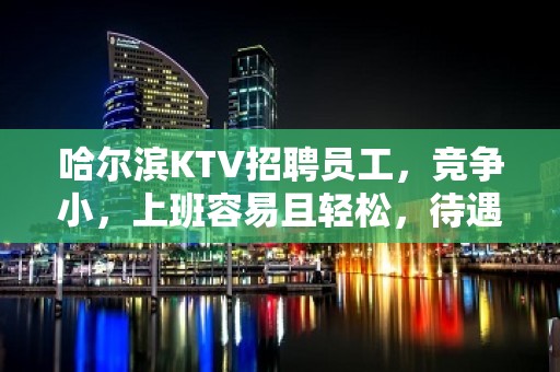 哈尔滨KTV招聘员工，竞争小，上班容易且轻松，待遇好