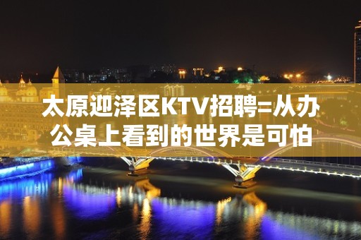 太原迎泽区KTV招聘=从办公桌上看到的世界是可怕