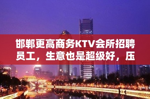 邯郸更高商务KTV会所招聘员工，生意也是超级好，压力小