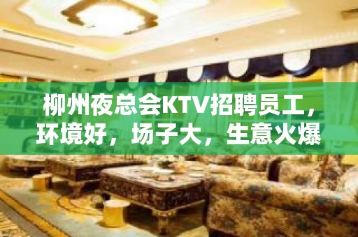 柳州夜总会KTV招聘员工，环境好，场子大，生意火爆