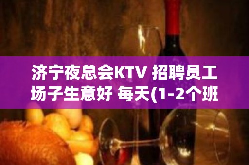 济宁夜总会KTV 招聘员工场子生意好 每天(1-2个班 )无押金