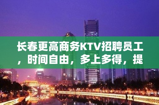 长春更高商务KTV招聘员工，时间自由，多上多得，提成高