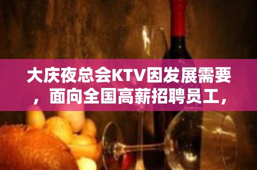 大庆夜总会KTV因发展需要，面向全国高薪招聘员工，无压力，无任务