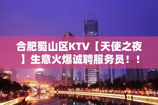 合肥蜀山区KTV【天使之夜】生意火爆诚聘服务员！！