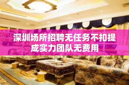 深圳场所招聘无任务不扣提成实力团队无费用