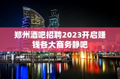 郑州酒吧招聘2023开启赚钱各大商务静吧