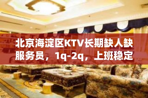 北京海淀区KTV长期缺人缺服务员，1q-2q，上班稳定