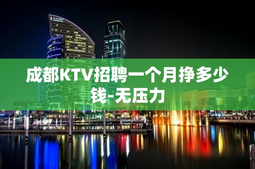 成都KTV招聘一个月挣多少钱-无压力