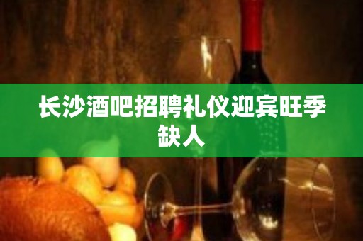 长沙酒吧招聘礼仪迎宾旺季缺人