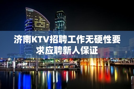 济南KTV招聘工作无硬性要求应聘新人保证