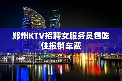 郑州KTV招聘女服务员包吃住报销车费