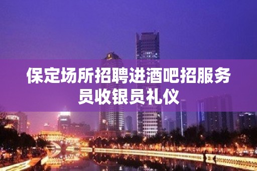 保定场所招聘进酒吧招服务员收银员礼仪