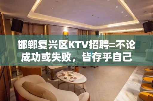 邯郸复兴区KTV招聘=不论成功或失败，皆存乎自己