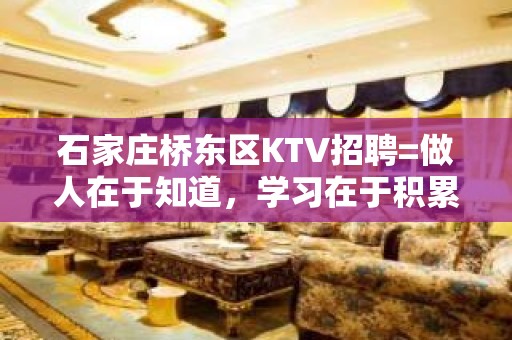 石家庄桥东区KTV招聘=做人在于知道，学习在于积累