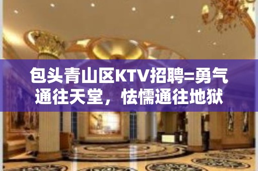 包头青山区KTV招聘=勇气通往天堂，怯懦通往地狱