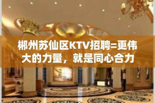 郴州苏仙区KTV招聘=更伟大的力量，就是同心合力