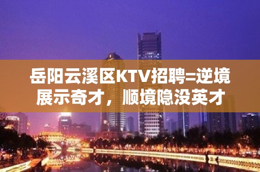 岳阳云溪区KTV招聘=逆境展示奇才，顺境隐没英才