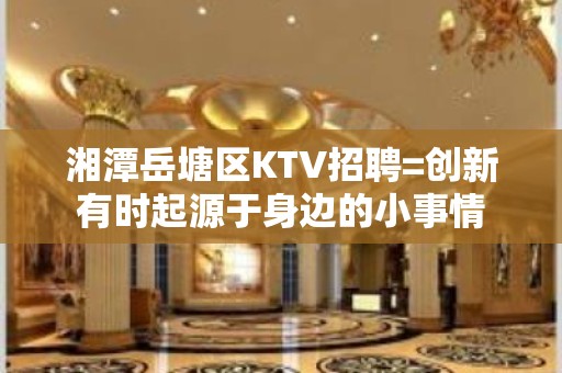 湘潭岳塘区KTV招聘=创新有时起源于身边的小事情