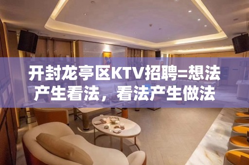 开封龙亭区KTV招聘=想法产生看法，看法产生做法