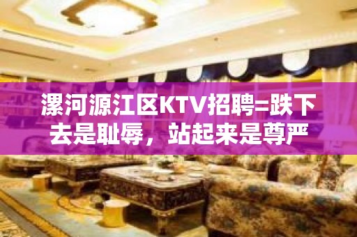 漯河源江区KTV招聘=跌下去是耻辱，站起来是尊严